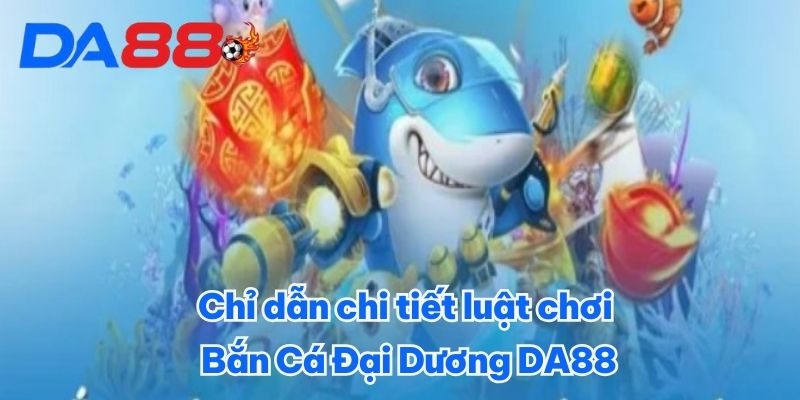 Chỉ dẫn chi tiết luật chơi Bắn Cá Đại Dương DA88