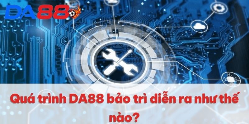 Quá trình DA88 bảo trì diễn ra như thế nào?