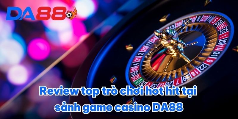 Review top trò chơi hot hit tại sảnh game casino DA88